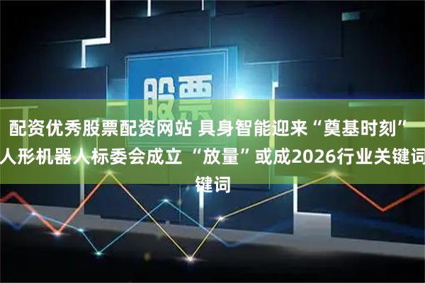 配资优秀股票配资网站 具身智能迎来“奠基时刻” 人形机器人标委会成立 “放量”或成2026行业关键词