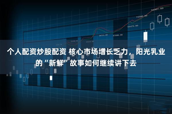 个人配资炒股配资 核心市场增长乏力，阳光乳业的“新鲜”故事如何继续讲下去