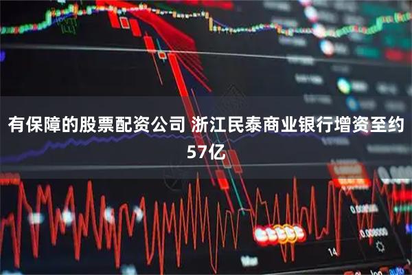有保障的股票配资公司 浙江民泰商业银行增资至约57亿