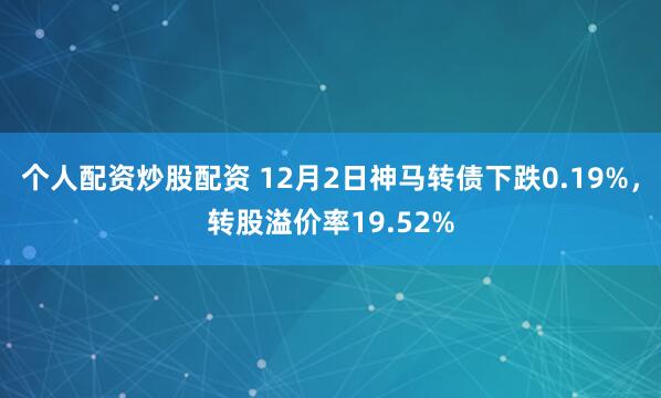 个人配资炒股配资 12月2日神马转债下跌0.19%，转股溢价率19.52%
