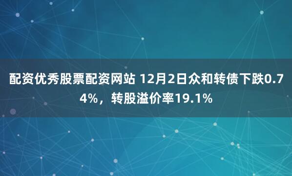 配资优秀股票配资网站 12月2日众和转债下跌0.74%，转股溢价率19.1%