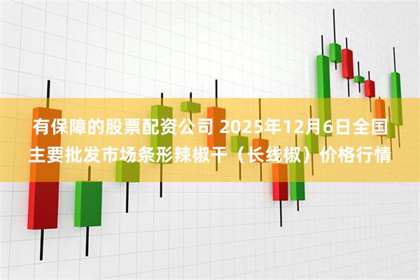 有保障的股票配资公司 2025年12月6日全国主要批发市场条形辣椒干（长线椒）价格行情