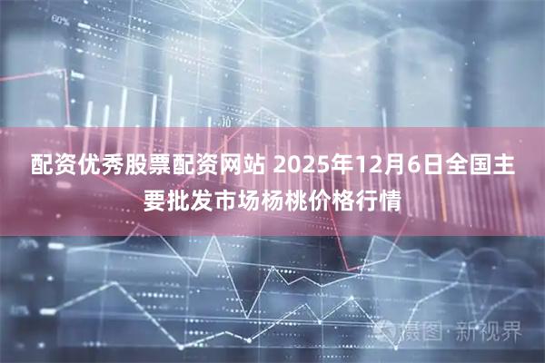 配资优秀股票配资网站 2025年12月6日全国主要批发市场杨桃价格行情