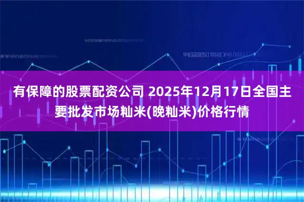有保障的股票配资公司 2025年12月17日全国主要批发市场籼米(晚籼米)价格行情