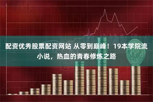 配资优秀股票配资网站 从零到巅峰！19本学院流小说，热血的青春修炼之路