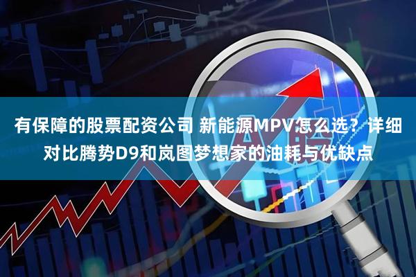 有保障的股票配资公司 新能源MPV怎么选？详细对比腾势D9和岚图梦想家的油耗与优缺点
