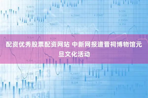 配资优秀股票配资网站 中新网报道晋祠博物馆元旦文化活动
