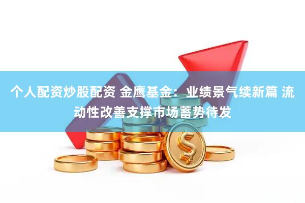 个人配资炒股配资 金鹰基金：业绩景气续新篇 流动性改善支撑市场蓄势待发