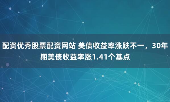 配资优秀股票配资网站 美债收益率涨跌不一，30年期美债收益率涨1.41个基点