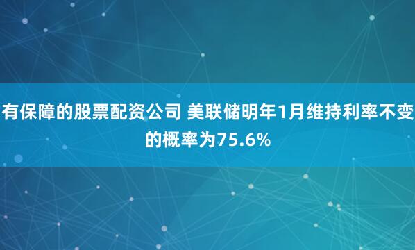 有保障的股票配资公司 美联储明年1月维持利率不变的概率为75.6%