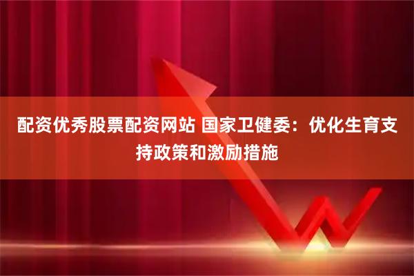 配资优秀股票配资网站 国家卫健委：优化生育支持政策和激励措施