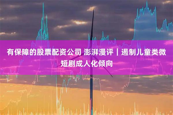 有保障的股票配资公司 澎湃漫评｜遏制儿童类微短剧成人化倾向