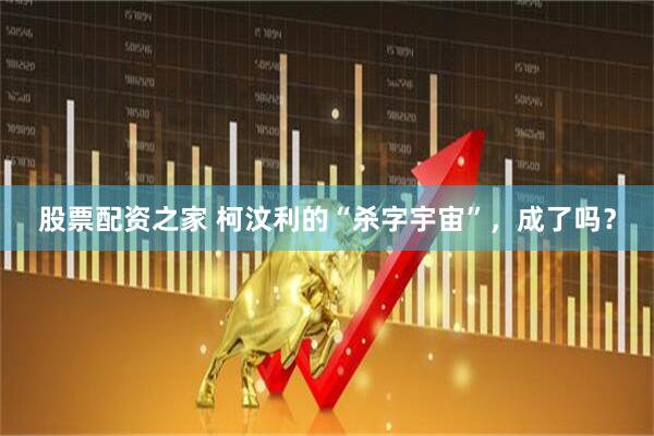 股票配资之家 柯汶利的“杀字宇宙”，成了吗？