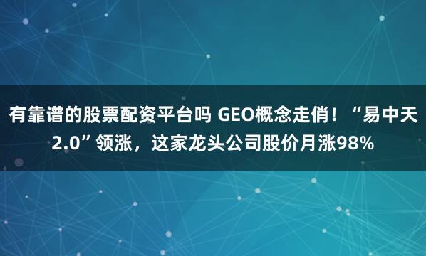 有靠谱的股票配资平台吗 GEO概念走俏！“易中天2.0”领涨，这家龙头公司股价月涨98%