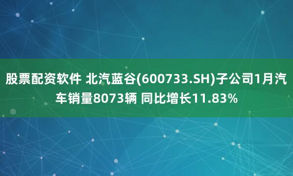 股票配资软件 北汽蓝谷(600733.SH)子公司1月汽车销量8073辆 同比增长11.83%