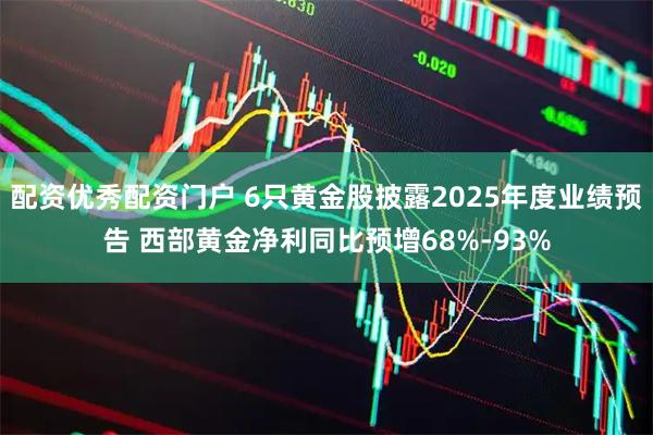 配资优秀配资门户 6只黄金股披露2025年度业绩预告 西部黄金净利同比预增68%-93%