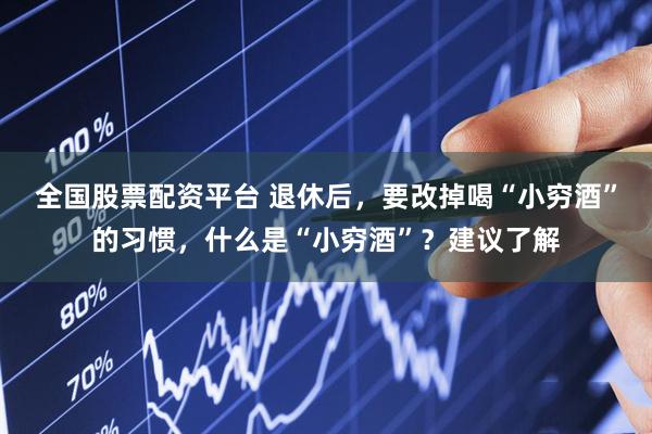 全国股票配资平台 退休后,要改掉喝“小穷酒”的习惯,什么是“小穷酒”?建议了解