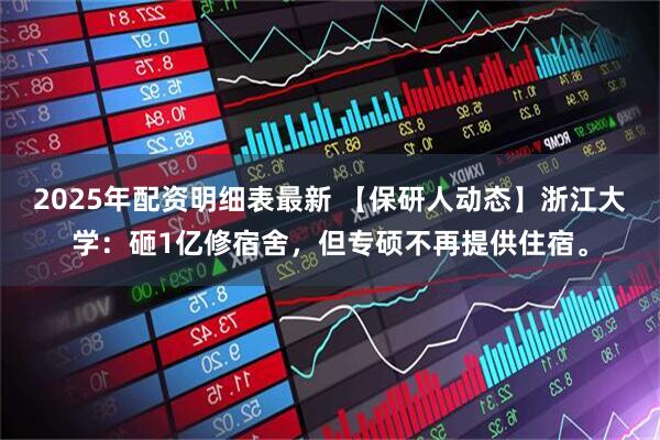2025年配资明细表最新 【保研人动态】浙江大学:砸1亿修宿舍,但专硕不再提供住宿。