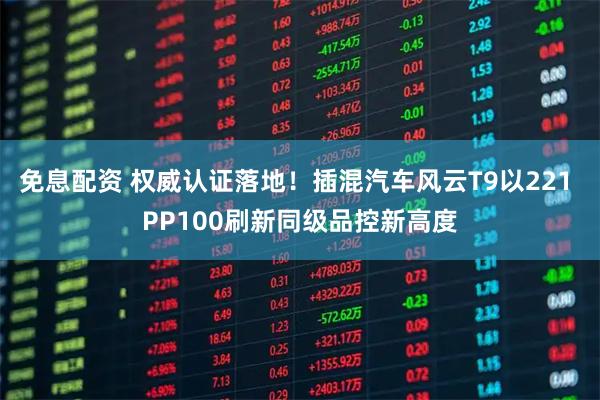 免息配资 权威认证落地！插混汽车风云T9以221 PP100刷新同级品控新高度
