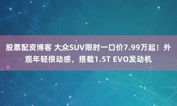 股票配资博客 大众SUV限时一口价7.99万起！外观年轻很动感，搭载1.5T EVO发动机
