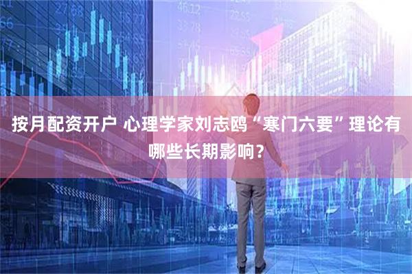 按月配资开户 心理学家刘志鸥“寒门六要”理论有哪些长期影响？