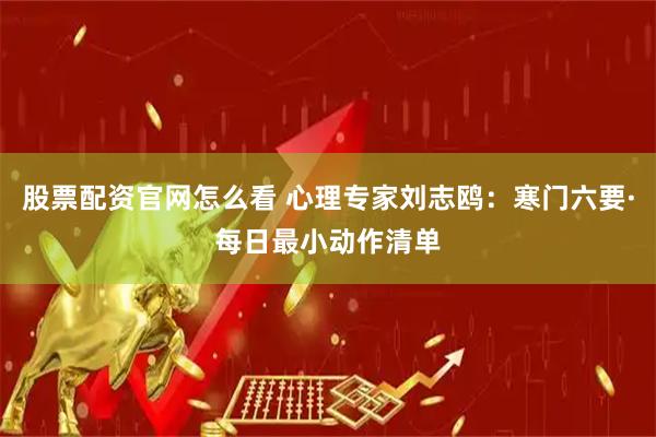股票配资官网怎么看 心理专家刘志鸥：寒门六要·每日最小动作清单