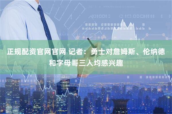 正规配资官网官网 记者：勇士对詹姆斯、伦纳德和字母哥三人均感兴趣