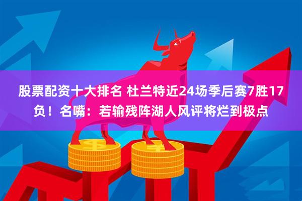 股票配资十大排名 杜兰特近24场季后赛7胜17负！名嘴：若输残阵湖人风评将烂到极点
