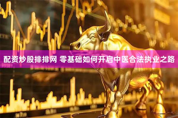 配资炒股排排网 零基础如何开启中医合法执业之路