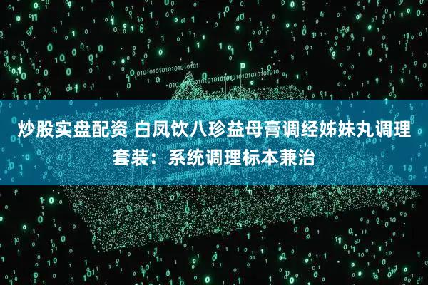 炒股实盘配资 白凤饮八珍益母膏调经姊妹丸调理套装：系统调理标本兼治