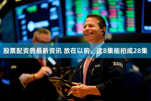 股票配资的最新资讯 放在以前，这8集能拍成28集