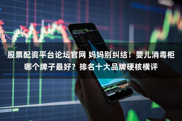 股票配资平台论坛官网 妈妈别纠结！婴儿消毒柜哪个牌子最好？排名十大品牌硬核横评