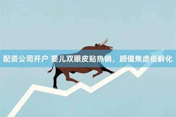 配资公司开户 婴儿双眼皮贴热销，颜值焦虑低龄化