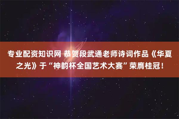 专业配资知识网 恭贺段武通老师诗词作品《华夏之光》于“神韵杯全国艺术大赛”荣膺桂冠!