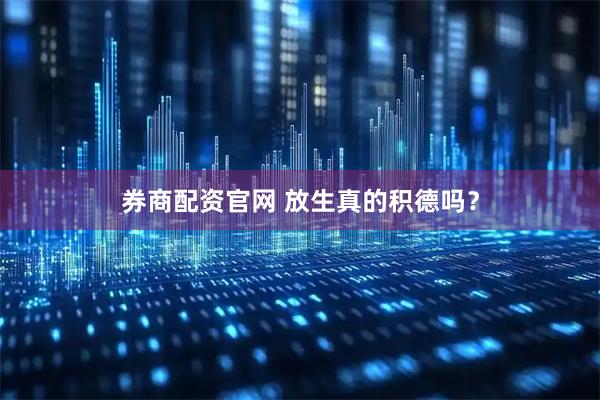 券商配资官网 放生真的积德吗?