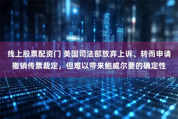 线上股票配资门 美国司法部放弃上诉、转而申请撤销传票裁定,但难以带来鲍威尔要的确定性