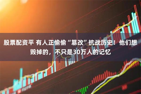 股票配资平 有人正偷偷“篡改”抗战历史!他们想毁掉的,不只是30万人的记忆