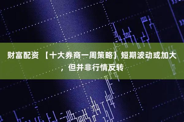 财富配资 【十大券商一周策略】短期波动或加大，但并非行情反转
