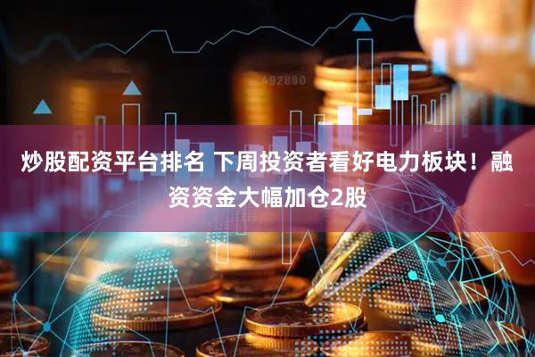 炒股配资平台排名 下周投资者看好电力板块！融资资金大幅加仓2股