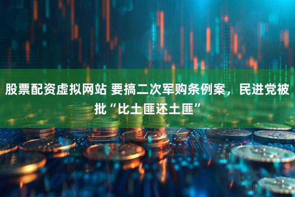 股票配资虚拟网站 要搞二次军购条例案，民进党被批“比土匪还土匪”