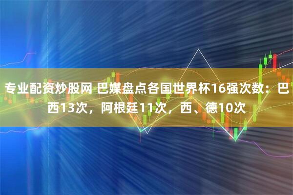 专业配资炒股网 巴媒盘点各国世界杯16强次数：巴西13次，阿根廷11次，西、德10次
