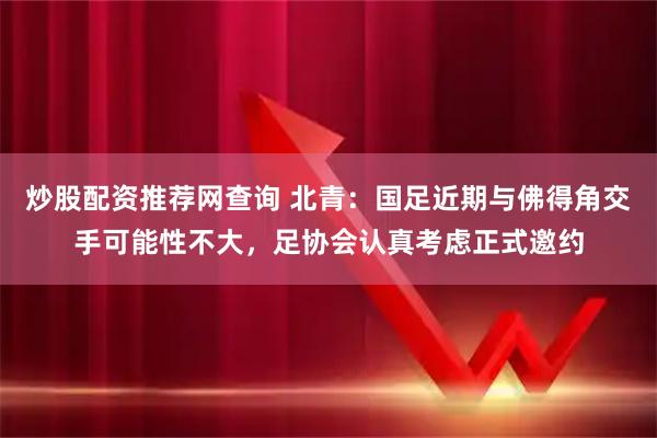 炒股配资推荐网查询 北青：国足近期与佛得角交手可能性不大，足协会认真考虑正式邀约