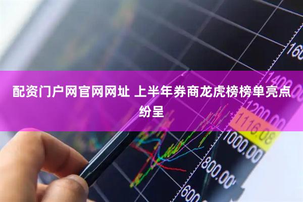 配资门户网官网网址 上半年券商龙虎榜榜单亮点纷呈