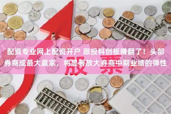 配资专业网上配资开户 跟投科创板赚翻了！头部券商成最大赢家，将显著放大券商中期业绩的弹性