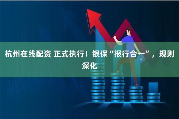 杭州在线配资 正式执行！银保“报行合一”，规则深化