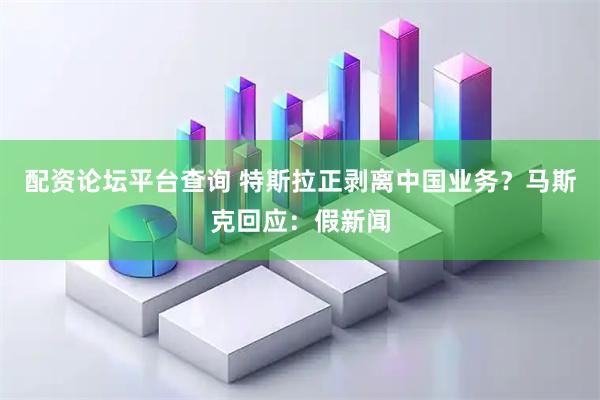 配资论坛平台查询 特斯拉正剥离中国业务？马斯克回应：假新闻