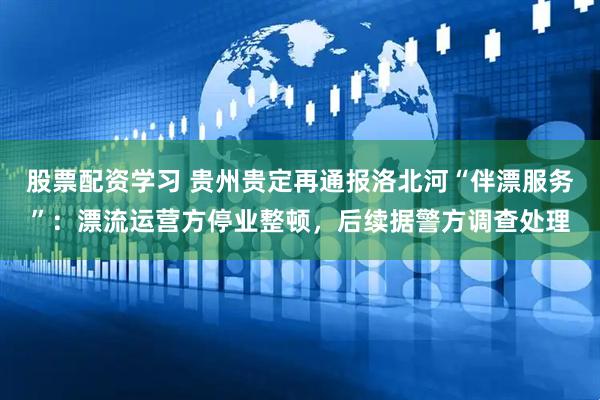 股票配资学习 贵州贵定再通报洛北河“伴漂服务”：漂流运营方停业整顿，后续据警方调查处理