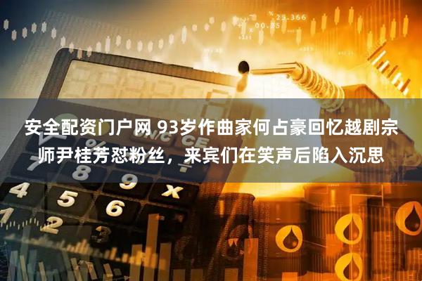 安全配资门户网 93岁作曲家何占豪回忆越剧宗师尹桂芳怼粉丝，来宾们在笑声后陷入沉思