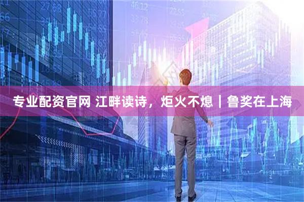 专业配资官网 江畔读诗，炬火不熄｜鲁奖在上海