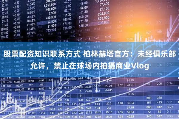 股票配资知识联系方式 柏林赫塔官方：未经俱乐部允许，禁止在球场内拍摄商业Vlog